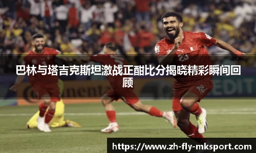 巴林与塔吉克斯坦激战正酣比分揭晓精彩瞬间回顾
