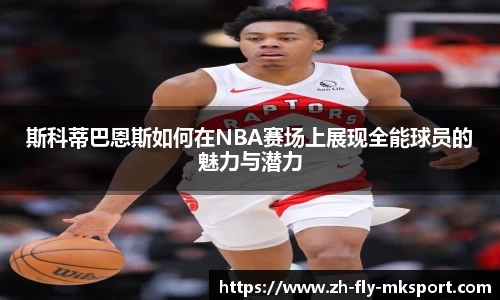 斯科蒂巴恩斯如何在NBA赛场上展现全能球员的魅力与潜力