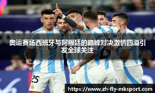 奥运赛场西班牙与阿根廷的巅峰对决激情四溢引发全球关注