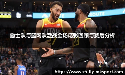 爵士队与篮网队激战全场精彩回顾与赛后分析