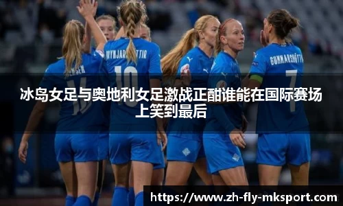 冰岛女足与奥地利女足激战正酣谁能在国际赛场上笑到最后