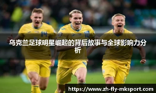 乌克兰足球明星崛起的背后故事与全球影响力分析