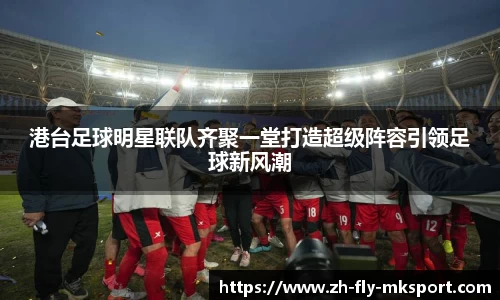 港台足球明星联队齐聚一堂打造超级阵容引领足球新风潮