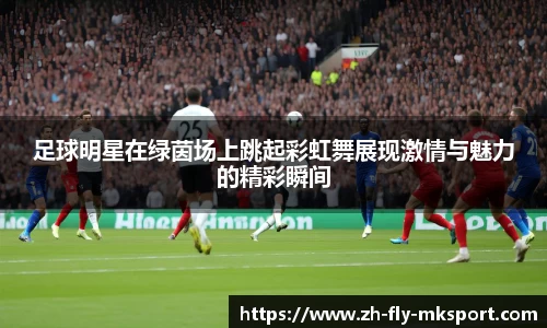 足球明星在绿茵场上跳起彩虹舞展现激情与魅力的精彩瞬间
